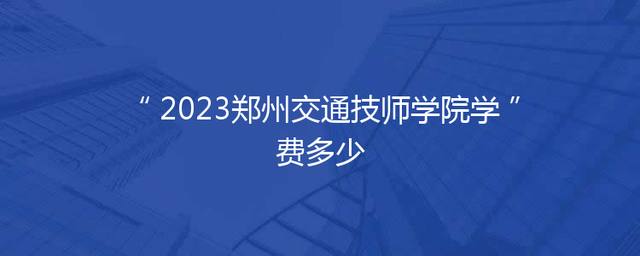 2023郑州交通技师学院学费多少