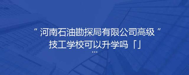 河南石油勘探局有限公司高级技工学校可以升学吗「」