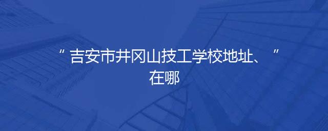 吉安市井冈山技工学校地址、在哪
