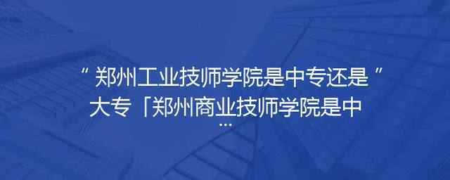 郑州工业技师学院是中专还是大专「郑州商业技师学院是中专还是大专」