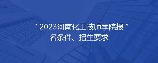 2023河南化工技师学院报名条件、招生要求