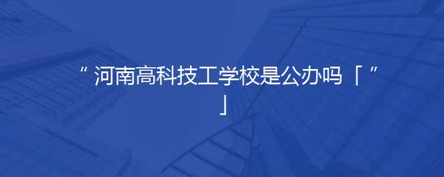 河南高科技工学校是公办吗「」
