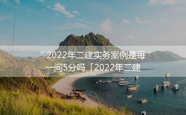 2024年二建实务案例是每一问5分吗「2024年二建水利实务案例题」