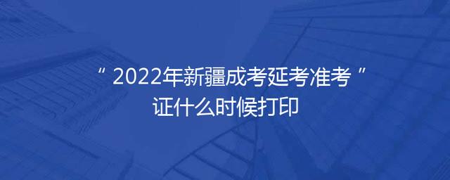 2024年新疆成考延考准考证什么时候打印