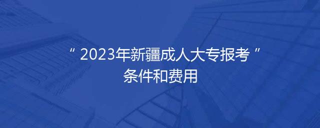 2023年新疆成人大专报考条件和费用