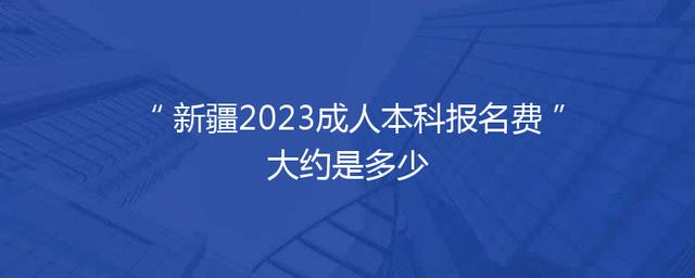新疆2023成人本科报名费大约是多少