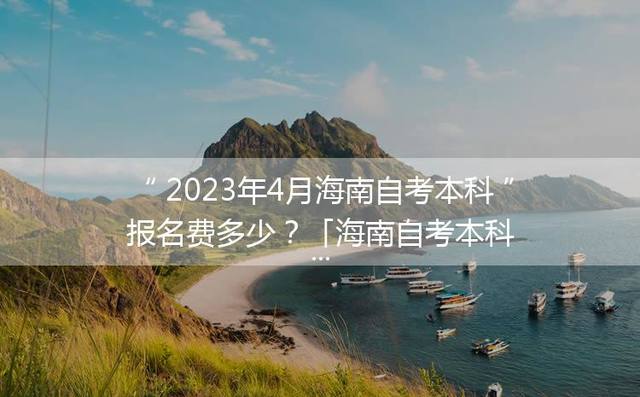 2023年4月海南自考本科报名费多少？「海南自考本科报名时间2023」