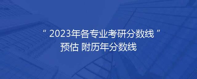 2023年各专业考研分数线预估 附历年分数线