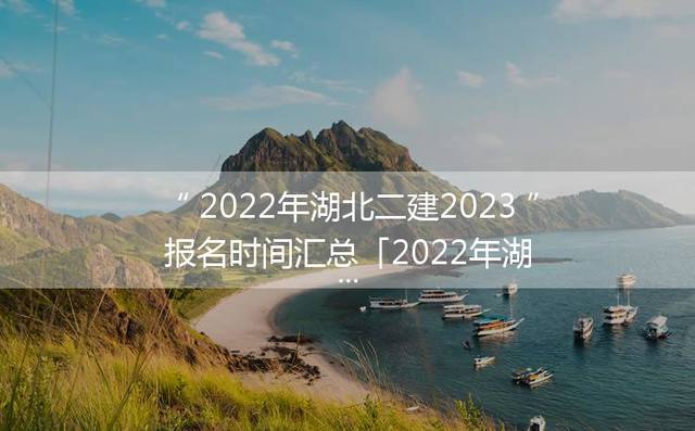 2024年湖北二建2023报名时间汇总「2024年湖北二建报名时间和条件」