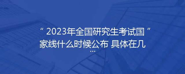 2023年全国研究生考试国家线什么时候公布 具体在几号