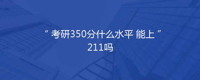 考研350分什么水平 能上211吗