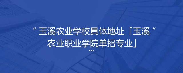 玉溪农业学校具体地址「玉溪农业职业学院单招专业」