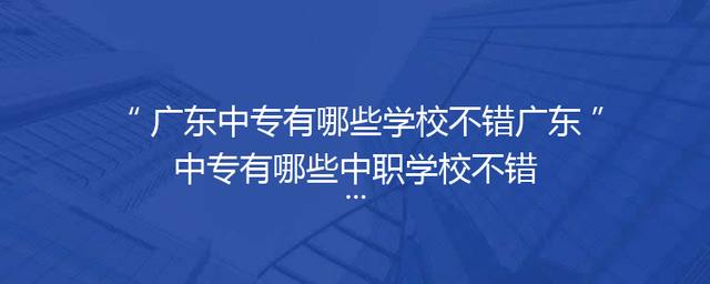 广东中专有哪些学校不错广东中专有哪些中职学校不错