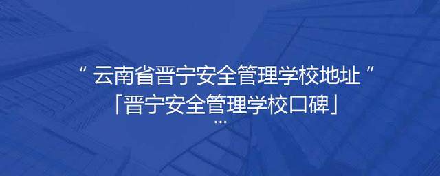 云南省晋宁安全管理学校地址「晋宁安全管理学校口碑」