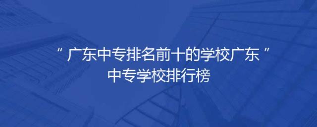 广东中专排名前十的学校广东中专学校排行榜