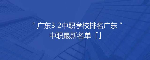 广东3+2中职学校排名广东中职最新名单「」