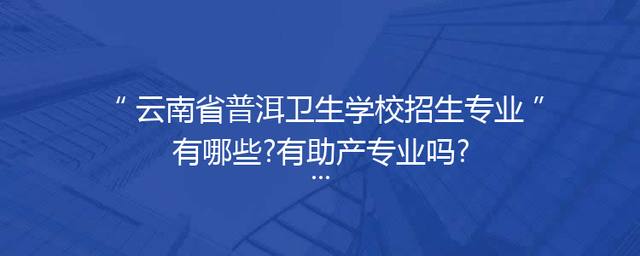 云南省普洱卫生学校招生专业有哪些?有助产专业吗?