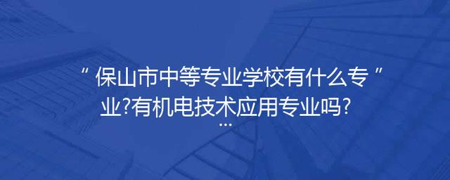 保山市中等专业学校有什么专业?有机电技术应用专业吗?