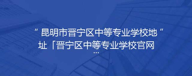 昆明市晋宁区中等专业学校地址「晋宁区中等专业学校官网」