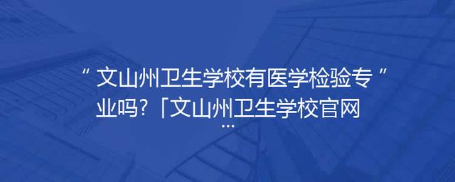 文山州卫生学校有医学检验专业吗?「文山州卫生学校官网」