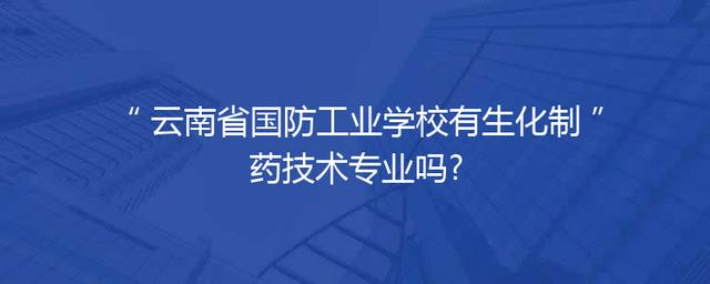 云南省国防工业学校有生化制药技术专业吗?