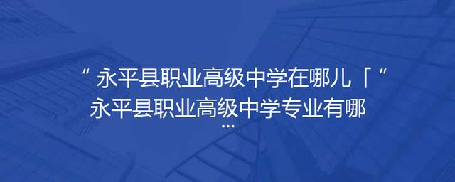 永平县职业高级中学在哪儿「永平县职业高级中学专业有哪些」
