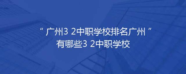 广州3+2中职学校排名广州有哪些3+2中职学校