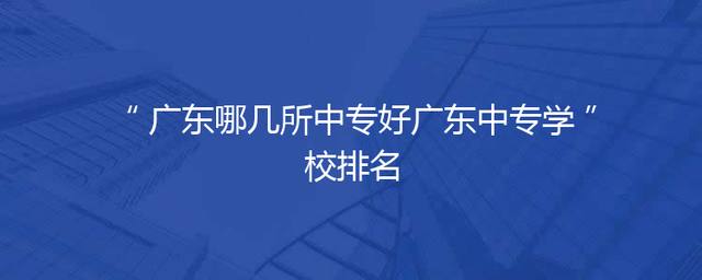 广东哪几所中专好广东中专学校排名