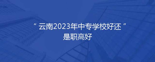 云南2023年中专学校好还是职高好