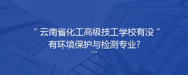 云南省化工高级技工学校有没有环境保护与检测专业?