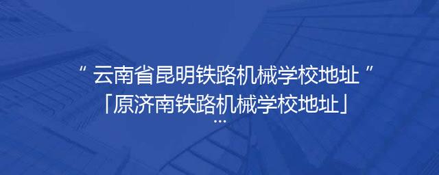云南省昆明铁路机械学校地址「原济南铁路机械学校地址」