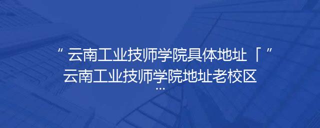 云南工业技师学院具体地址「云南工业技师学院地址老校区」