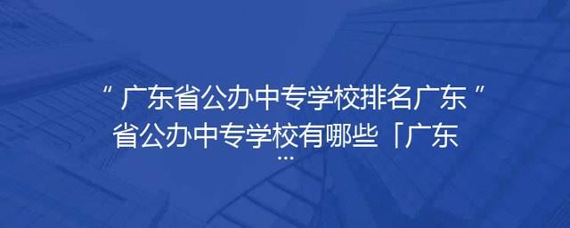 广东省公办中专学校排名广东省公办中专学校有哪些「广东省公办中专学校大全」