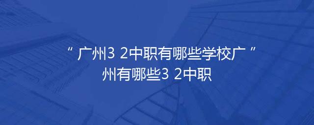 广州3+2中职有哪些学校广州有哪些3+2中职