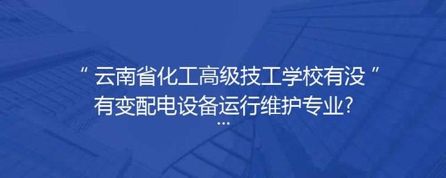 云南省化工高级技工学校有没有变配电设备运行维护专业?