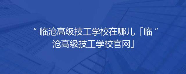 临沧高级技工学校在哪儿「临沧高级技工学校官网」