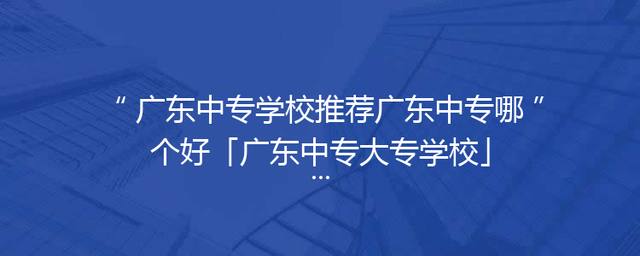 广东中专学校推荐广东中专哪个好「广东中专大专学校」