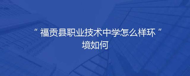 福贡县职业技术中学怎么样环境如何