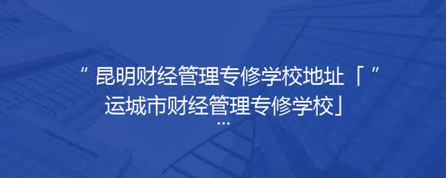 昆明财经管理专修学校地址「运城市财经管理专修学校」