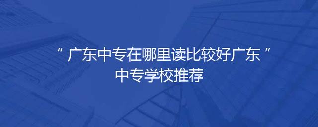 广东中专在哪里读比较好广东中专学校推荐