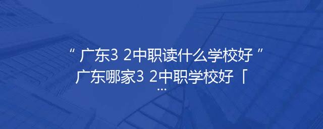 广东3+2中职读什么学校好广东哪家3+2中职学校好「」