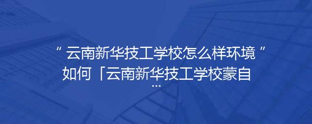 云南新华技工学校怎么样环境如何「云南新华技工学校蒙自校区」