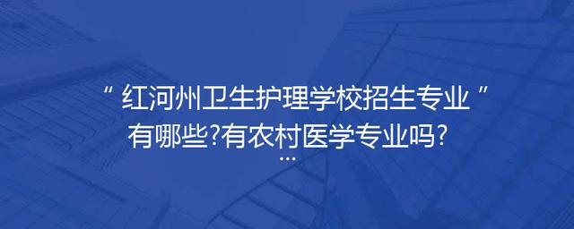 红河州卫生护理学校招生专业有哪些?有农村医学专业吗?