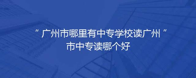 广州市哪里有中专学校读广州市中专读哪个好