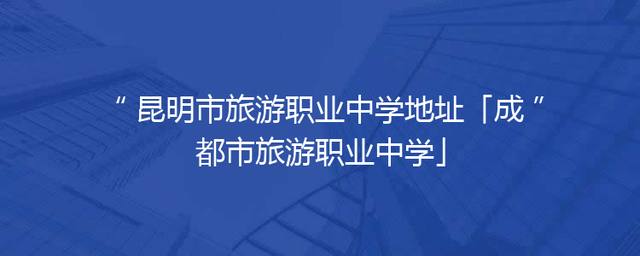 昆明市旅游职业中学地址「成都市旅游职业中学」