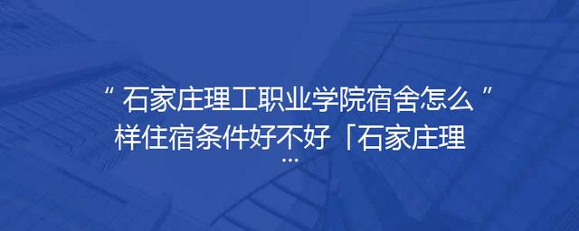 石家庄理工职业学院宿舍怎么样住宿条件好不好「石家庄理工职业学院就业怎么样」