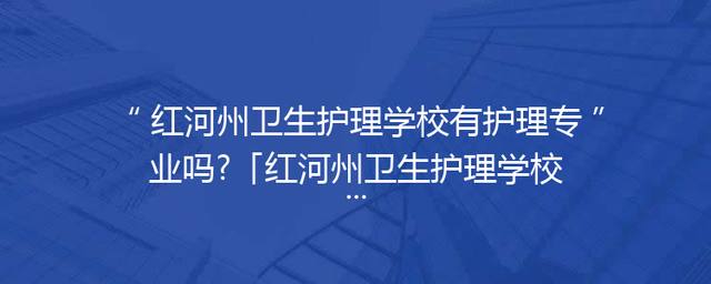 红河州卫生护理学校有护理专业吗?「红河州卫生护理学校官网」