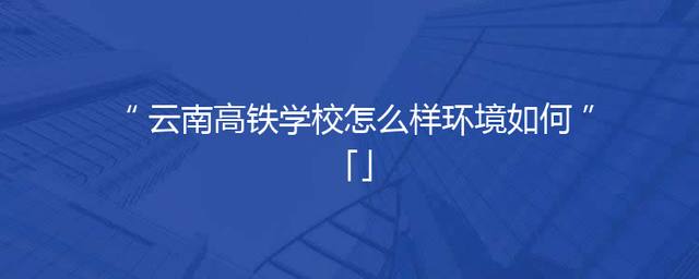 云南高铁学校怎么样环境如何「」