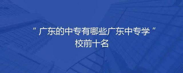 广东的中专有哪些广东中专学校前十名