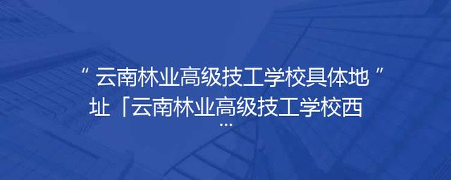 云南林业高级技工学校具体地址「云南林业高级技工学校西山区」